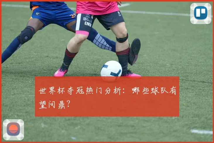 世界杯夺冠热门分析：哪些球队有望问鼎？