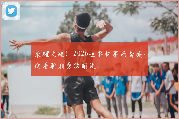 荣耀之路！2026世界杯墨西哥城，向着胜利勇敢前进！