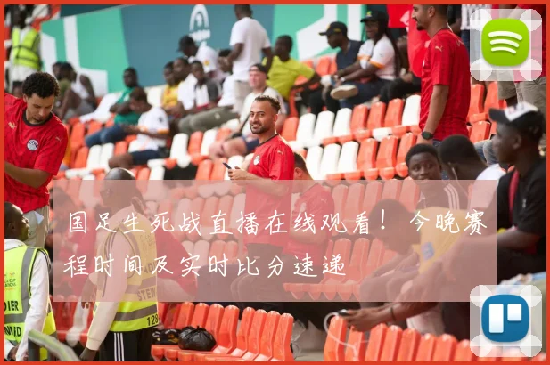 国足生死战直播在线观看!今晚赛程时间及实时比分速递