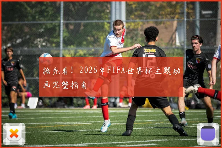 抢先看！2026年FIFA世界杯主题动画完整指南