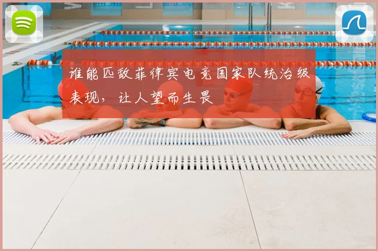 谁能匹敌菲律宾电竞国家队统治级表现，让人望而生畏
