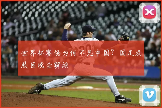 世界杯赛场为何不见中国？国足发展困境全解读