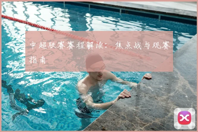 中超联赛赛程解读:焦点战与观赛指南