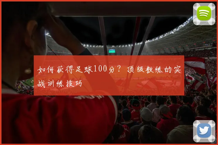 如何获得足球100分？顶级教练的实战训练技巧