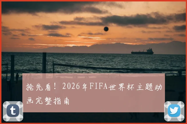 抢先看！2026年FIFA世界杯主题动画完整指南