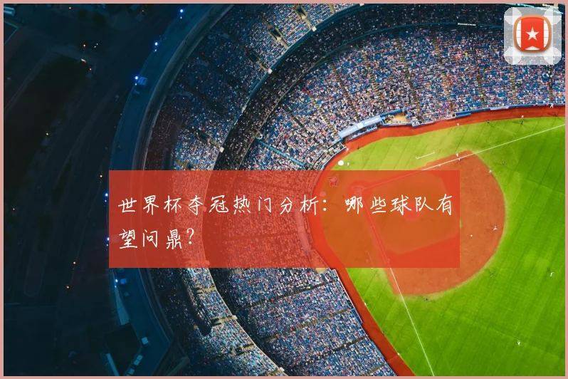 世界杯夺冠热门分析：哪些球队有望问鼎？